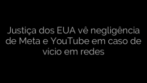 ​Justiça dos EUA vê negligência de Meta e YouTube em caso de vício em redes 